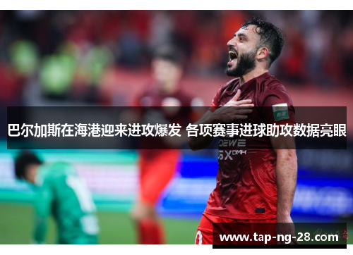 巴尔加斯在海港迎来进攻爆发 各项赛事进球助攻数据亮眼 巴尔加斯在海港迎来进攻爆发 各项赛事进球助攻数据亮眼
