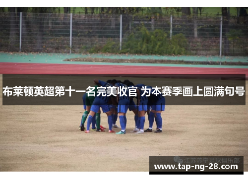 布莱顿英超第十一名完美收官 为本赛季画上圆满句号 布莱顿英超第十一名完美收官 为本赛季画上圆满句号