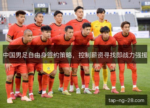 中国男足自由身签约策略,控制薪资寻找即战力强援 中国男足自由身签约策略,控制薪资寻找即战力强援