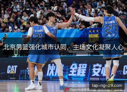 北京男篮强化城市认同，主场文化凝聚人心