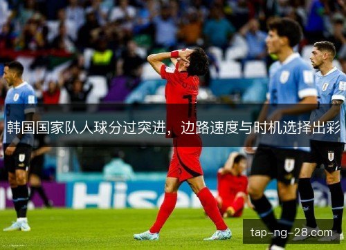 韩国国家队人球分过突进,边路速度与时机选择出彩 韩国国家队人球分过突进,边路速度与时机选择出彩